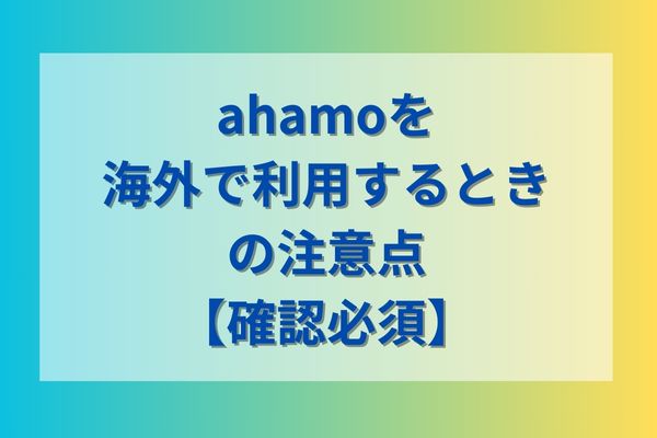 ahamoを海外で利用するときの注意点【確認必須】