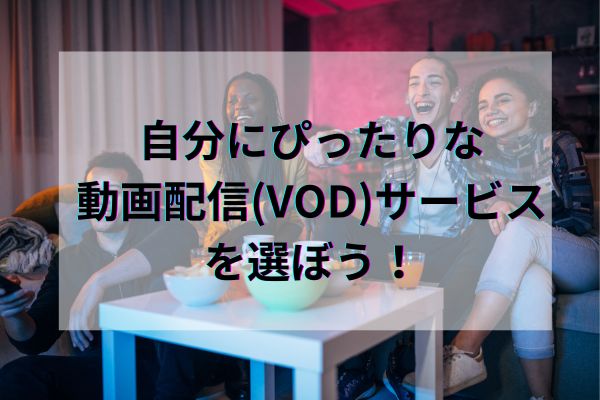 自分にぴったりな動画配信(VOD)サービスを選ぼう！